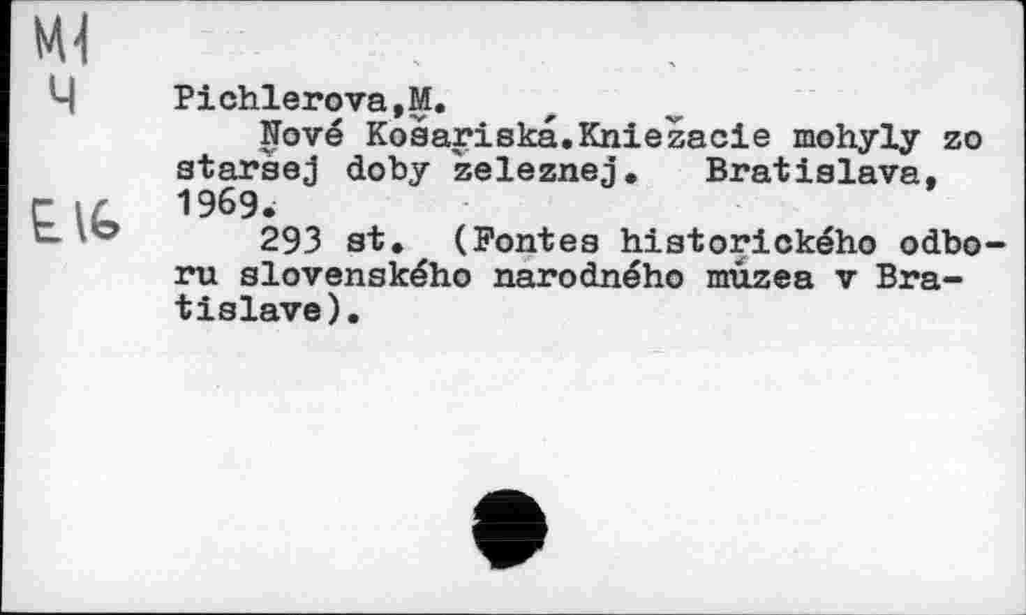 ﻿Ml
Ч Pichlerova.M.
Nov© Kosariska.Kniežacie mohyly zo stars©j doby zeleznej. Bratislava, г \r 1969.
E. \o 293 st. (Fontes historického odbo-ru slovenského narodného müzea v Bratislava).